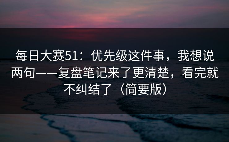 <strong>每日大赛</strong>51：优先级这件事，我想说两句——复盘笔记来了更清楚，看完就不纠结了（简要版）
