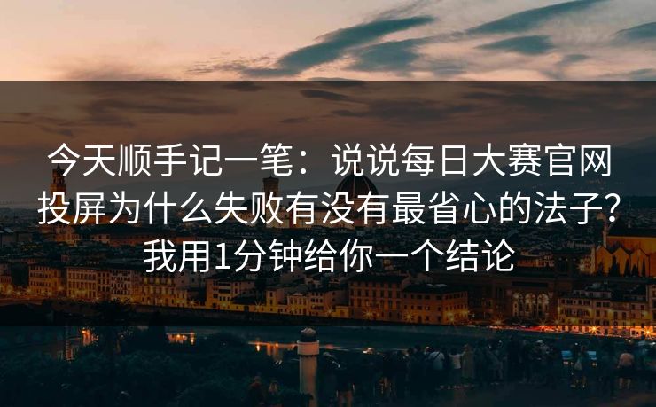 今天顺手记一笔：说说<strong>每日大赛</strong>官网投屏为什么失败有没有最省心的法子？我用1分钟给你一个结论