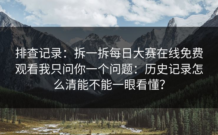 排查记录：拆一拆<strong>每日大赛</strong>在线免费观看我只问你一个问题：历史记录怎么清能不能一眼看懂？