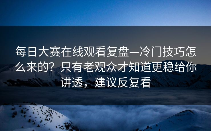 <strong>每日大赛</strong>在线观看复盘—冷门技巧怎么来的？只有老观众才知道更稳给你讲透，建议反复看