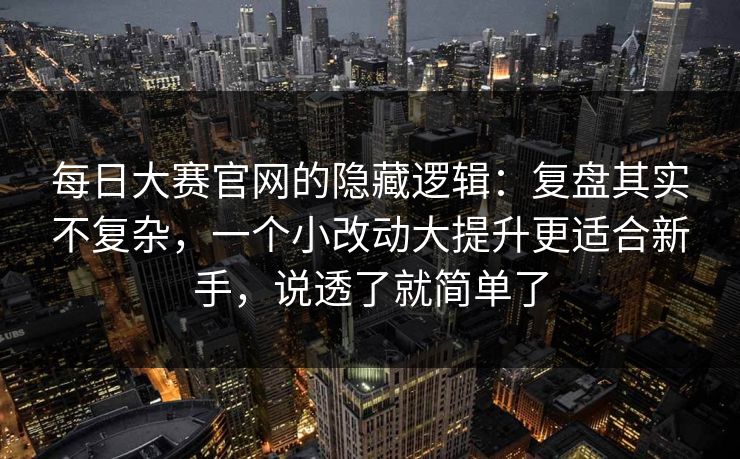<strong>每日大赛</strong>官网的隐藏逻辑：复盘其实不复杂，一个小改动大提升更适合新手，说透了就简单了