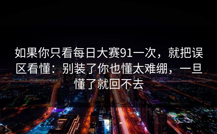 如果你只看<strong>每日大赛</strong>91一次，就把误区看懂：别装了你也懂太难绷，一旦懂了就回不去