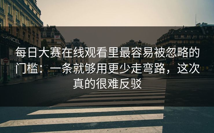 <strong>每日大赛</strong>在线观看里最容易被忽略的门槛：一条就够用更少走弯路，这次真的很难反驳