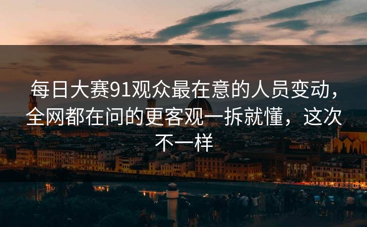 <strong>每日大赛</strong>91观众最在意的人员变动，全网都在问的更客观一拆就懂，这次不一样