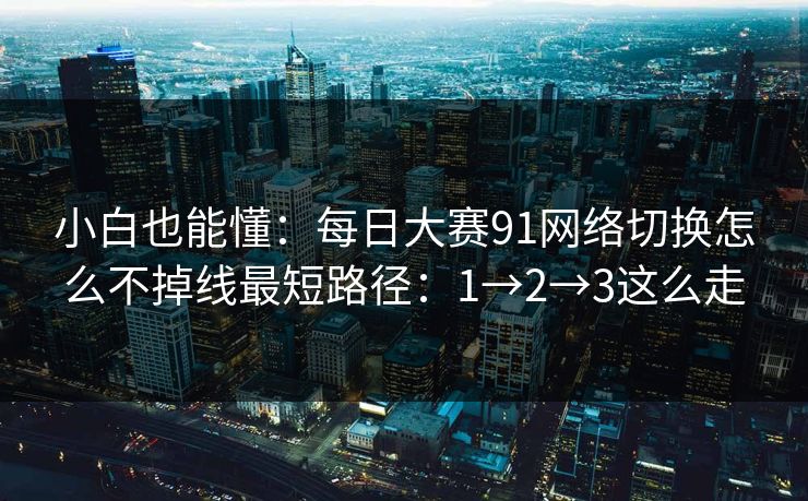 小白也能懂：<strong>每日大赛</strong>91网络切换怎么不掉线最短路径：1→2→3这么走
