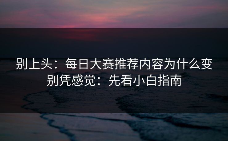别上头：<strong>每日大赛</strong>推荐内容为什么变别凭感觉：先看小白指南