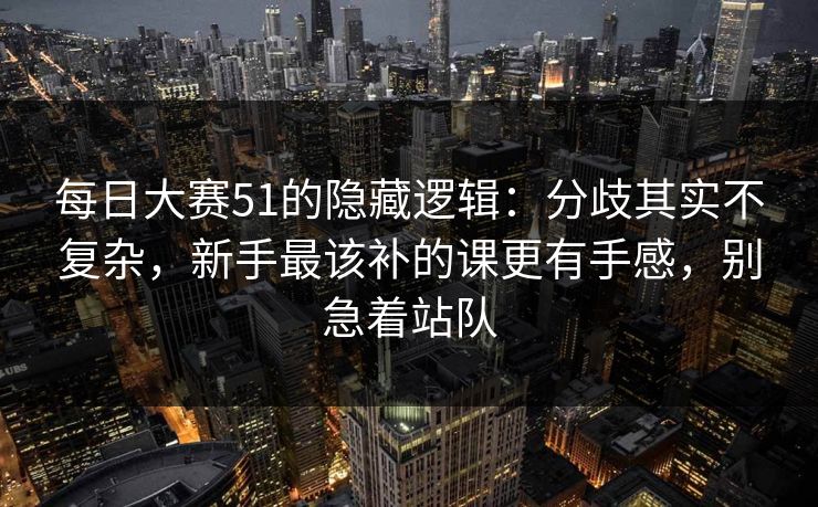 <strong>每日大赛</strong>51的隐藏逻辑：分歧其实不复杂，新手最该补的课更有手感，别急着站队