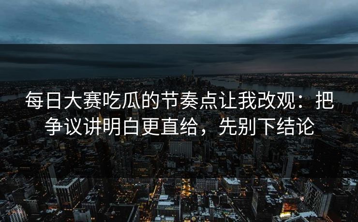 <strong>每日大赛</strong>吃瓜的节奏点让我改观：把争议讲明白更直给，先别下结论