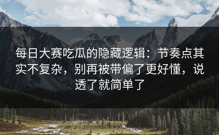 <strong>每日大赛</strong>吃瓜的隐藏逻辑：节奏点其实不复杂，别再被带偏了更好懂，说透了就简单了