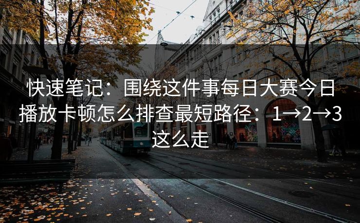 快速笔记：围绕这件事<strong>每日大赛</strong>今日播放卡顿怎么排查最短路径：1→2→3这么走