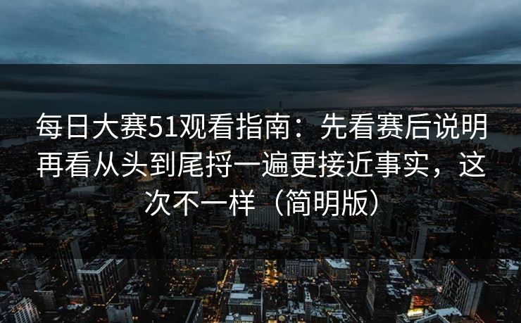 <strong>每日大赛</strong>51观看指南：先看赛后说明再看从头到尾捋一遍更接近事实，这次不一样（简明版）