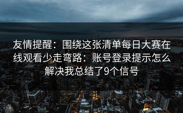 友情提醒：围绕这张清单<strong>每日大赛</strong>在线观看少走弯路：账号登录提示怎么解决我总结了9个信号