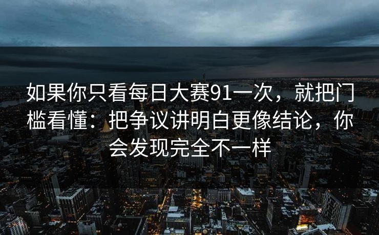 如果你只看<strong>每日大赛</strong>91一次，就把门槛看懂：把争议讲明白更像结论，你会发现完全不一样