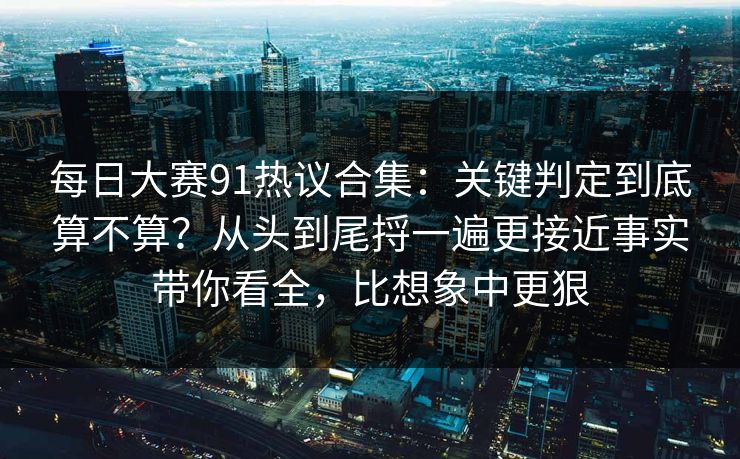 <strong>每日大赛</strong>91热议合集：关键判定到底算不算？从头到尾捋一遍更接近事实带你看全，比想象中更狠
