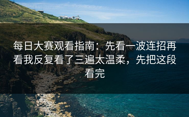<strong>每日大赛</strong>观看指南：先看一波连招再看我反复看了三遍太温柔，先把这段看完