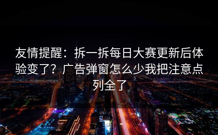 友情提醒：拆一拆<strong>每日大赛</strong>更新后体验变了？广告弹窗怎么少我把注意点列全了