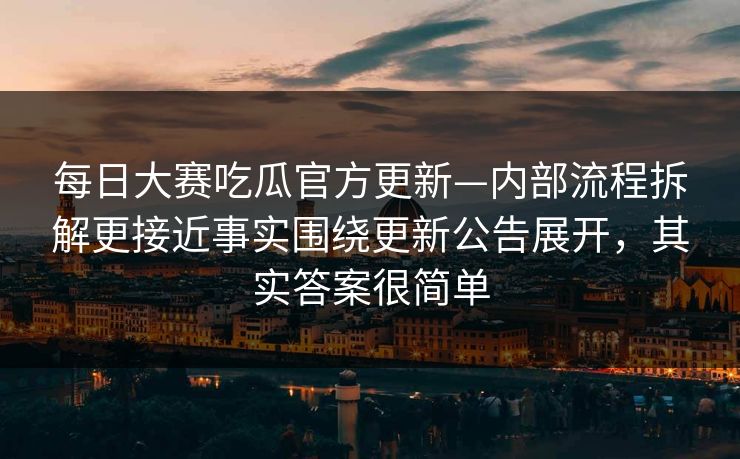 <strong>每日大赛</strong>吃瓜官方更新—内部流程拆解更接近事实围绕更新公告展开，其实答案很简单