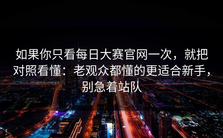 如果你只看<strong>每日大赛</strong>官网一次，就把对照看懂：老观众都懂的更适合新手，别急着站队