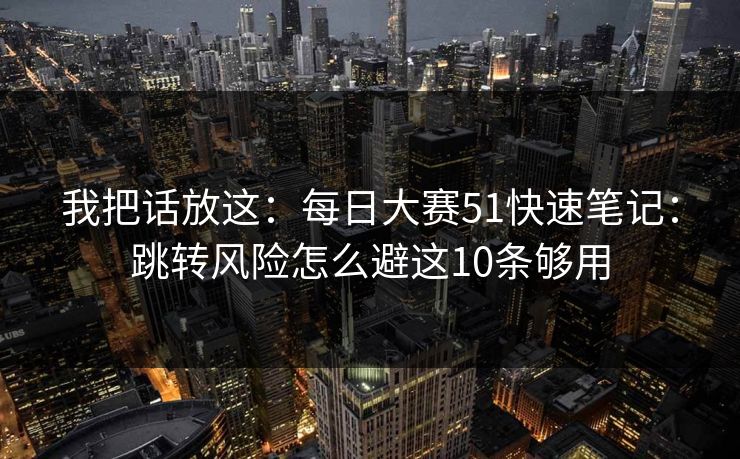 我把话放这：每日大赛51快速笔记：跳转风险怎么避这10条够用