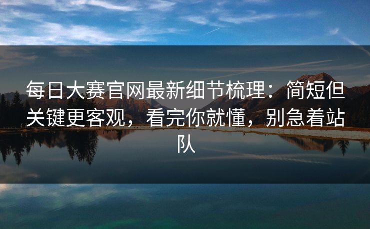 <strong>每日大赛</strong>官网最新细节梳理：简短但关键更客观，看完你就懂，别急着站队