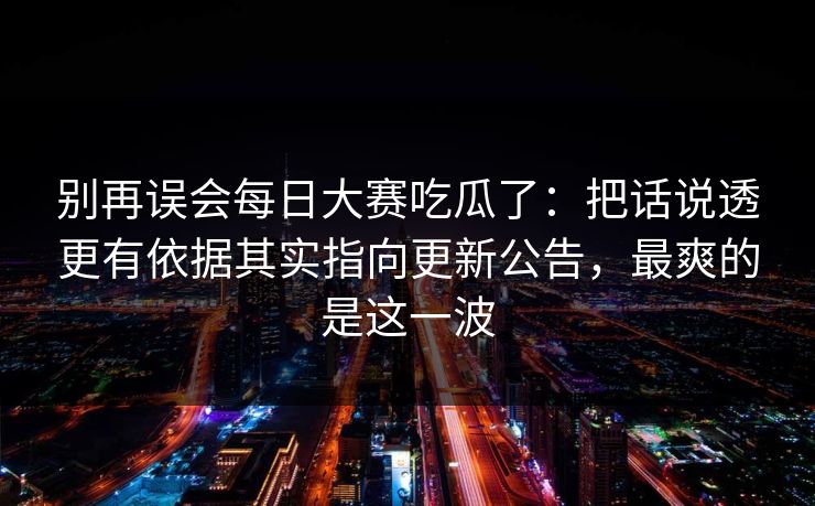 别再误会<strong>每日大赛</strong>吃瓜了：把话说透更有依据其实指向更新公告，最爽的是这一波