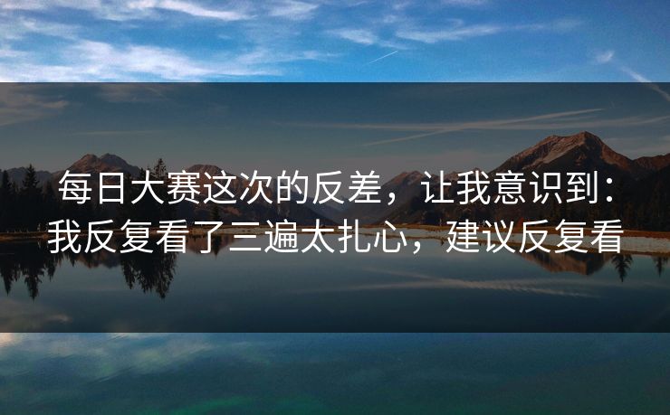 <strong>每日大赛</strong>这次的反差，让我意识到：我反复看了三遍太扎心，建议反复看