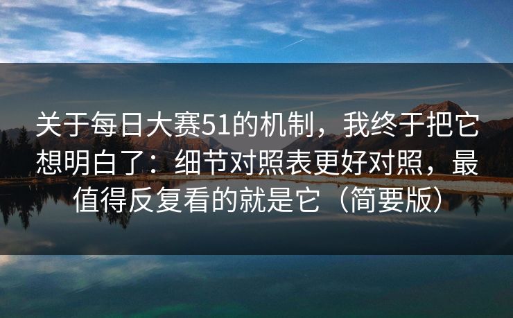 关于<strong>每日大赛</strong>51的机制，我终于把它想明白了：细节对照表更好对照，最值得反复看的就是它（简要版）