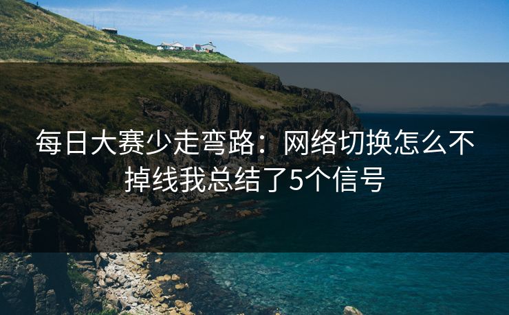 <strong>每日大赛</strong>少走弯路：网络切换怎么不掉线我总结了5个信号