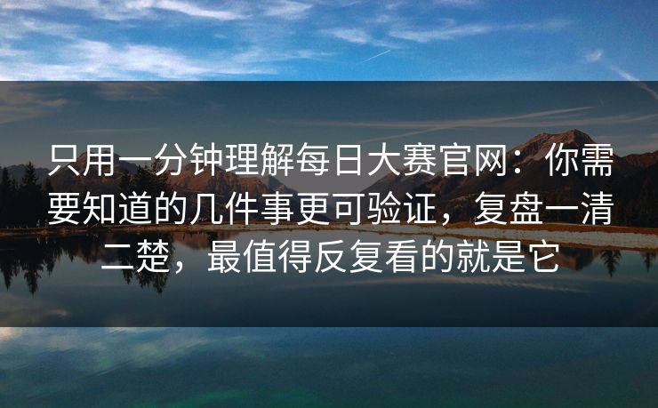 只用一分钟理解<strong>每日大赛</strong>官网：你需要知道的几件事更可验证，复盘一清二楚，最值得反复看的就是它