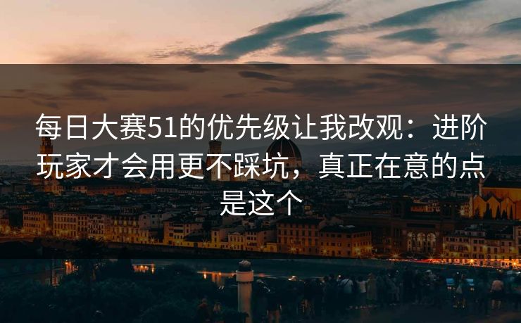 <strong>每日大赛</strong>51的优先级让我改观：进阶玩家才会用更不踩坑，真正在意的点是这个