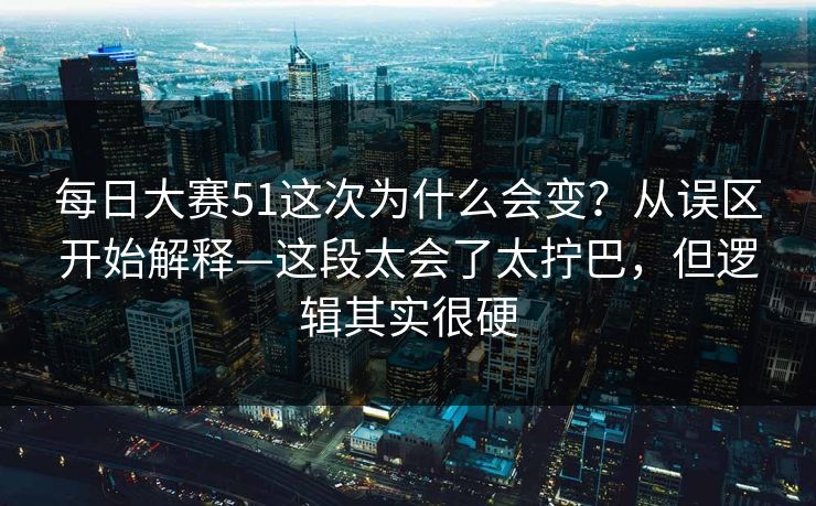 <strong>每日大赛</strong>51这次为什么会变？从误区开始解释—这段太会了太拧巴，但逻辑其实很硬