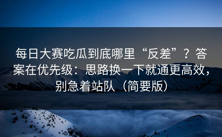 <strong>每日大赛</strong>吃瓜到底哪里“反差”？答案在优先级：思路换一下就通更高效，别急着站队（简要版）