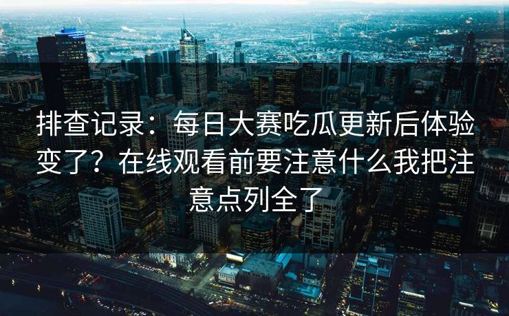 排查记录：<strong>每日大赛</strong>吃瓜更新后体验变了？在线观看前要注意什么我把注意点列全了