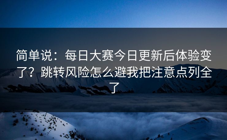 简单说：<strong>每日大赛</strong>今日更新后体验变了？跳转风险怎么避我把注意点列全了