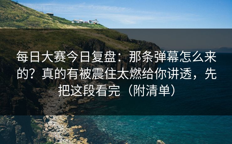 <strong>每日大赛</strong>今日复盘：那条弹幕怎么来的？真的有被震住太燃给你讲透，先把这段看完（附清单）