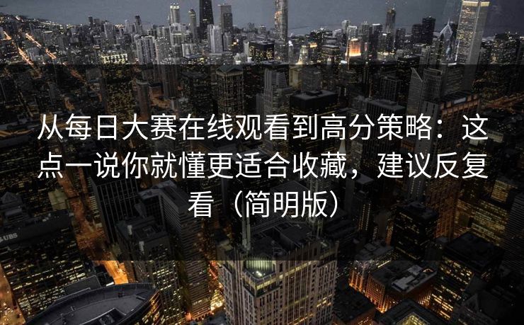 从每日大赛在线观看到高分策略：这点一说你就懂更适合收藏，建议反复看（简明版）