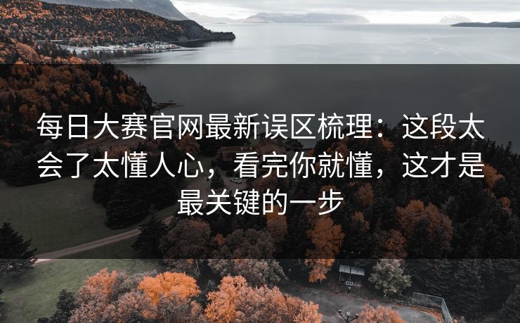 <strong>每日大赛</strong>官网最新误区梳理：这段太会了太懂人心，看完你就懂，这才是最关键的一步
