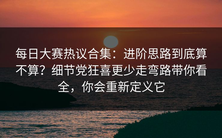 <strong>每日大赛</strong>热议合集：进阶思路到底算不算？细节党狂喜更少走弯路带你看全，你会重新定义它