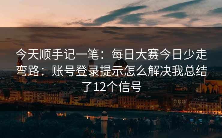 今天顺手记一笔：<strong>每日大赛</strong>今日少走弯路：账号登录提示怎么解决我总结了12个信号