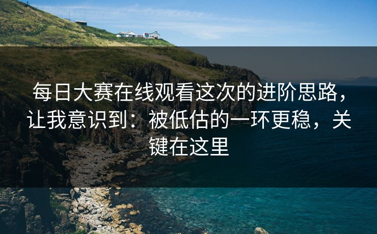 <strong>每日大赛</strong>在线观看这次的进阶思路，让我意识到：被低估的一环更稳，关键在这里