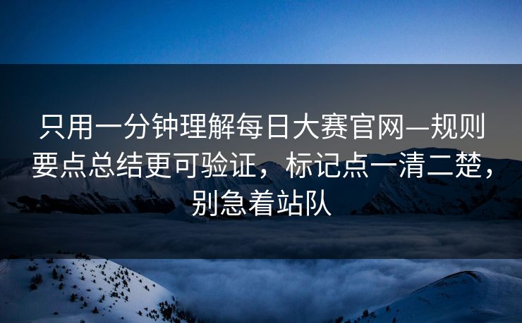 只用一分钟理解<strong>每日大赛</strong>官网—规则要点总结更可验证，标记点一清二楚，别急着站队