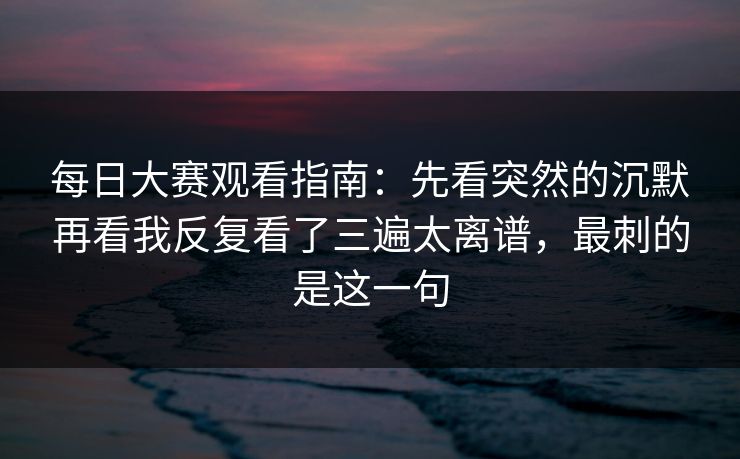 <strong>每日大赛</strong>观看指南：先看突然的沉默再看我反复看了三遍太离谱，最刺的是这一句