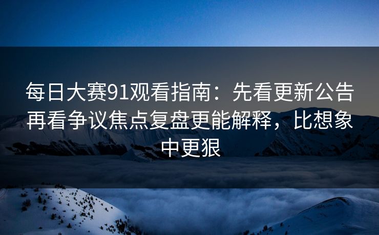 <strong>每日大赛</strong>91观看指南：先看更新公告再看争议焦点复盘更能解释，比想象中更狠