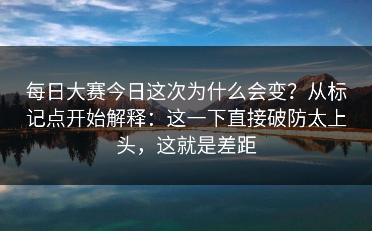 <strong>每日大赛</strong>今日这次为什么会变？从标记点开始解释：这一下直接破防太上头，这就是差距