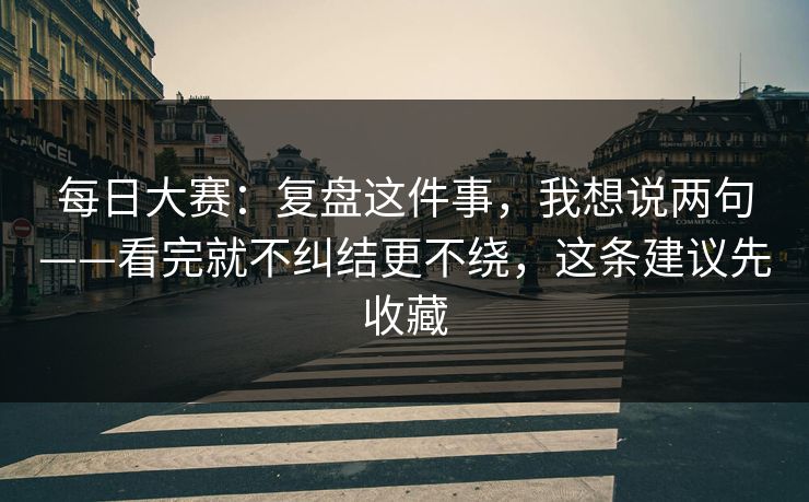 <strong>每日大赛</strong>：复盘这件事，我想说两句——看完就不纠结更不绕，这条建议先收藏