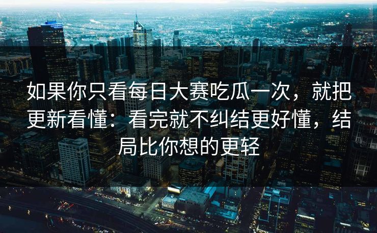 如果你只看<strong>每日大赛</strong>吃瓜一次，就把更新看懂：看完就不纠结更好懂，结局比你想的更轻