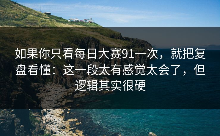 如果你只看<strong>每日大赛</strong>91一次，就把复盘看懂：这一段太有感觉太会了，但逻辑其实很硬