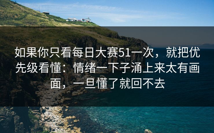 如果你只看<strong>每日大赛</strong>51一次，就把优先级看懂：情绪一下子涌上来太有画面，一旦懂了就回不去
