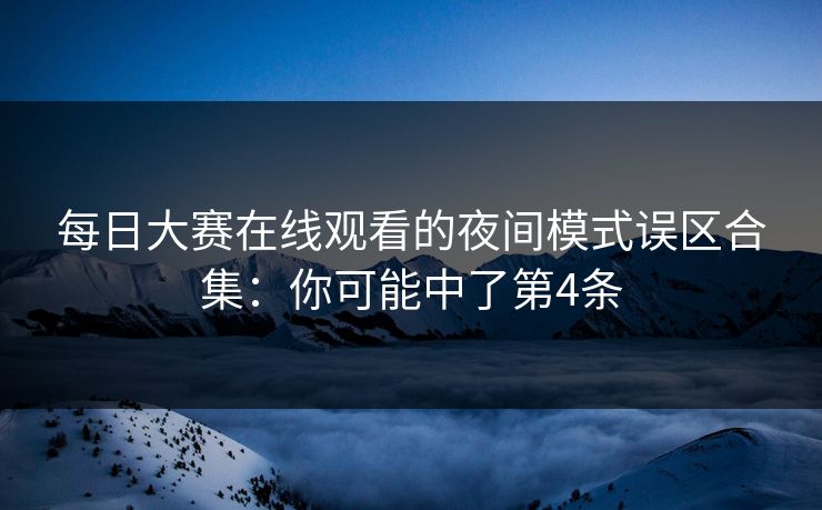 每日大赛在线观看的夜间模式误区合集：你可能中了第4条