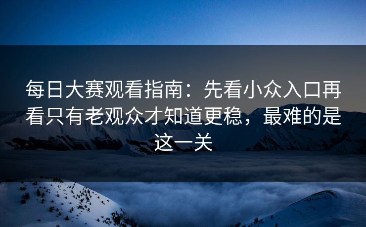 <strong>每日大赛</strong>观看指南：先看小众入口再看只有老观众才知道更稳，最难的是这一关